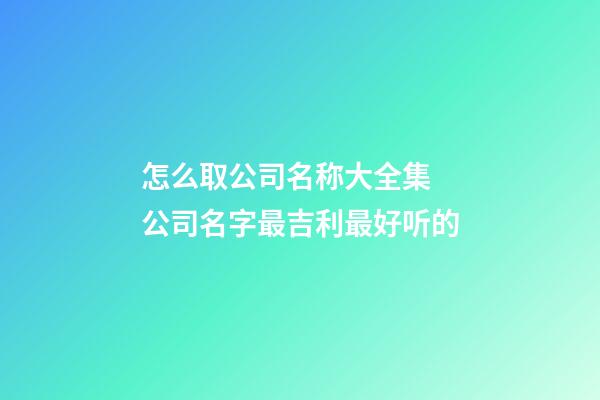 怎么取公司名称大全集 公司名字最吉利最好听的-第1张-公司起名-玄机派